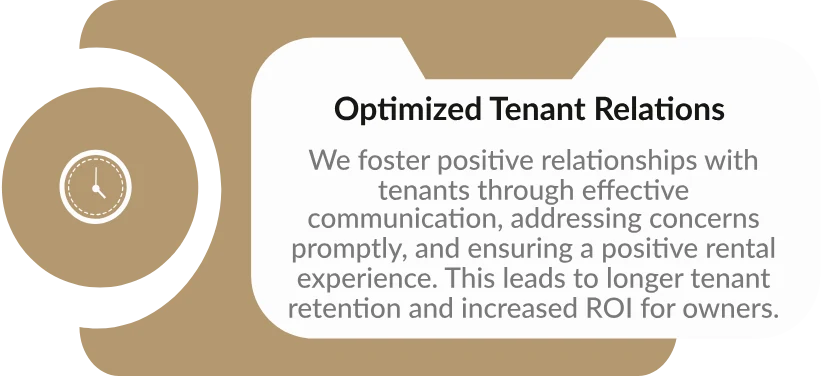 Optimized Tenant Relations: We foster positive relationships with tenants through effective communication, addressing concerns promptly, and ensuring a positive rental experience. This leads to longer tenant retention and increased ROI for owners.
